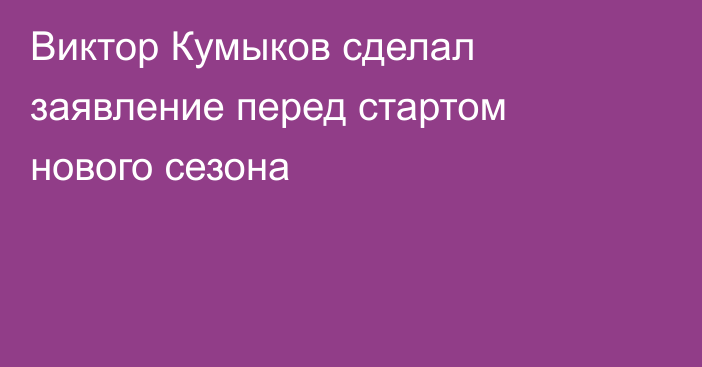 Виктор Кумыков сделал заявление перед стартом нового сезона