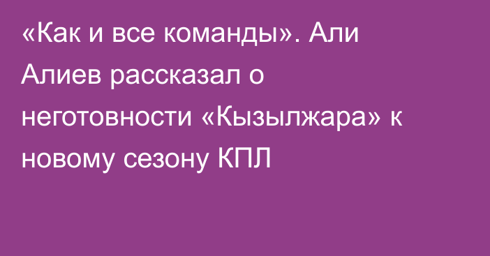 «Как и все команды». Али Алиев рассказал о неготовности «Кызылжара» к новому сезону КПЛ