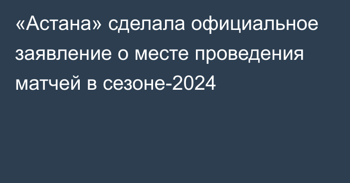 «Астана» сделала официальное заявление о месте проведения матчей в сезоне-2024