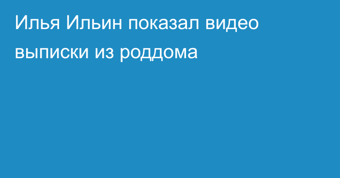 Илья Ильин показал видео выписки из роддома