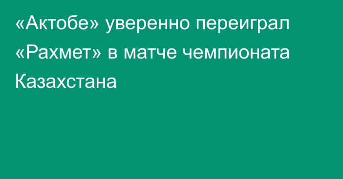 «Актобе» уверенно переиграл «Рахмет» в матче чемпионата Казахстана