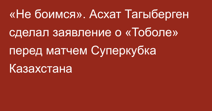 «Не боимся». Асхат Тагыберген сделал заявление о «Тоболе» перед матчем Суперкубка Казахстана