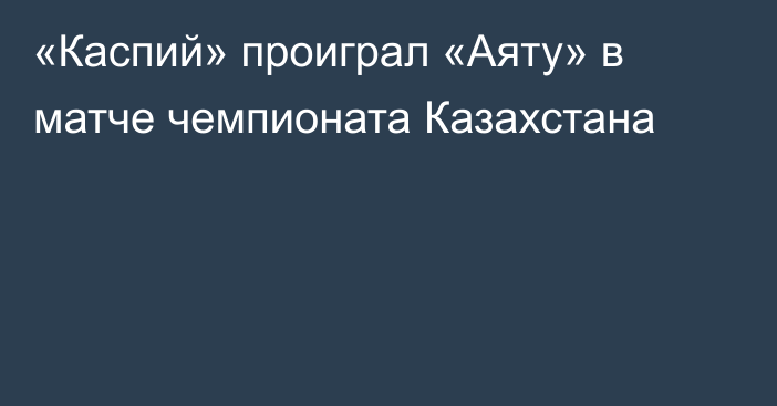 «Каспий» проиграл «Аяту» в матче чемпионата Казахстана