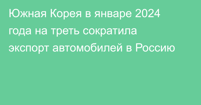 Южная Корея в январе 2024 года на треть сократила экспорт автомобилей в Россию