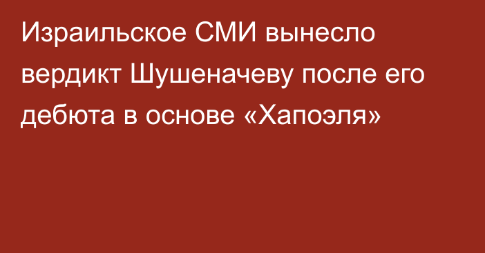 Израильское СМИ вынесло вердикт Шушеначеву после его дебюта в основе «Хапоэля»
