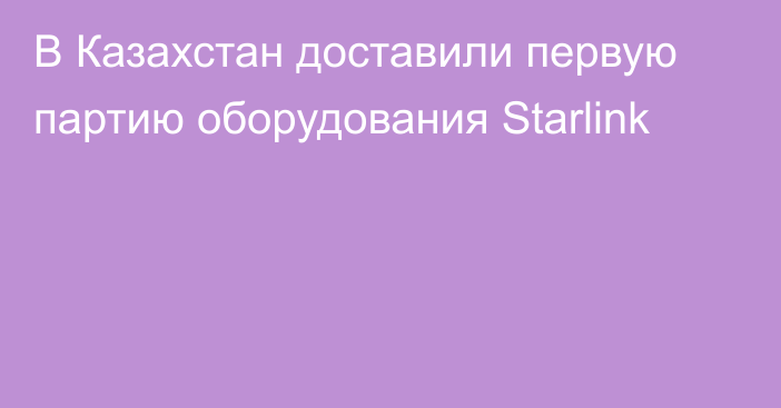 В Казахстан доставили первую партию оборудования Starlink