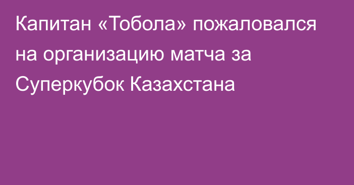 Капитан «Тобола» пожаловался на организацию матча за Суперкубок Казахстана