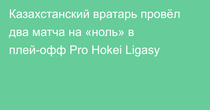 Казахстанский вратарь провёл два матча на «ноль» в плей-офф Pro Hokei Ligasy