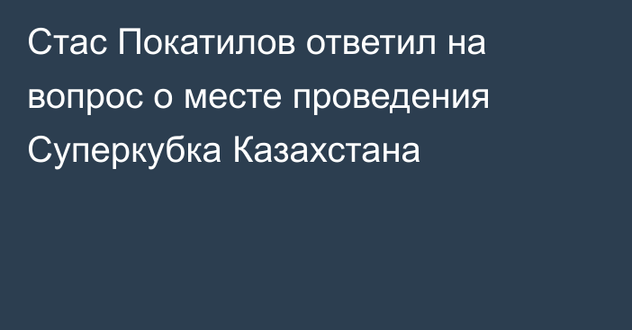 Стас Покатилов ответил на вопрос о месте проведения Суперкубка Казахстана