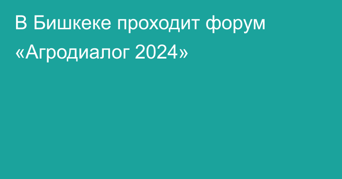 В Бишкеке проходит форум «Агродиалог 2024»