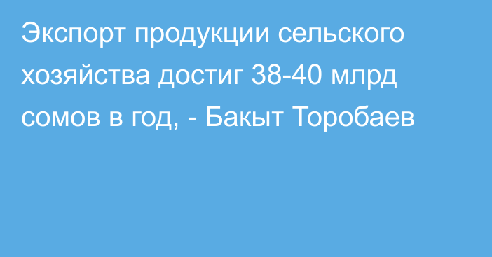 Экспорт продукции сельского хозяйства достиг 38-40 млрд сомов в год, - Бакыт Торобаев