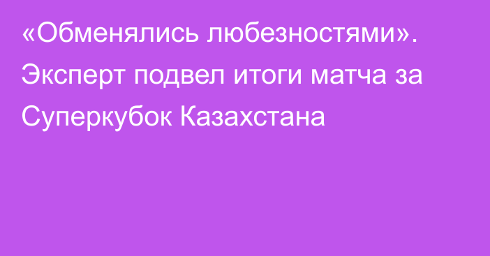 «Обменялись любезностями». Эксперт подвел итоги матча за Суперкубок Казахстана