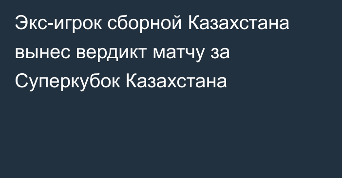 Экс-игрок сборной Казахстана вынес вердикт матчу за Суперкубок Казахстана