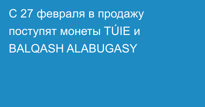 С 27 февраля в продажу поступят монеты TÚIE и BALQASH ALABUGASY
