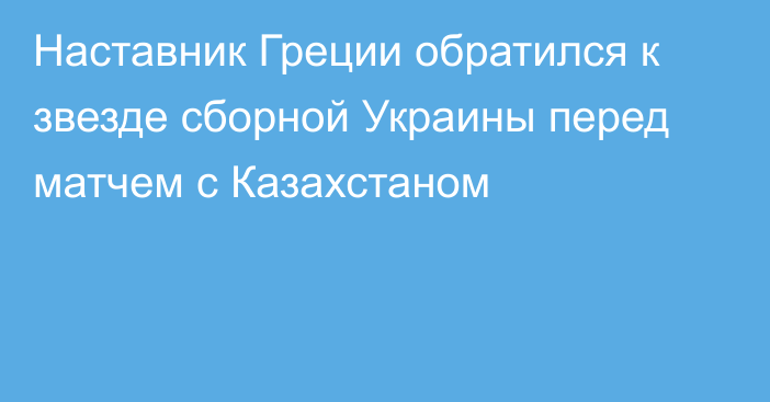 Наставник Греции обратился к звезде сборной Украины перед матчем с Казахстаном