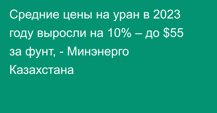 Средние цены на уран в 2023 году выросли на 10% – до $55 за фунт, - Минэнерго Казахстана
