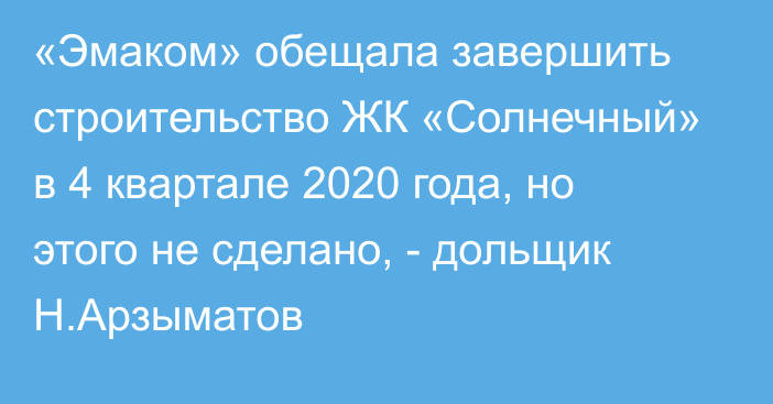 «Эмаком» обещала завершить строительство ЖК «Солнечный» в 4 квартале 2020 года, но этого не сделано, - дольщик Н.Арзыматов
