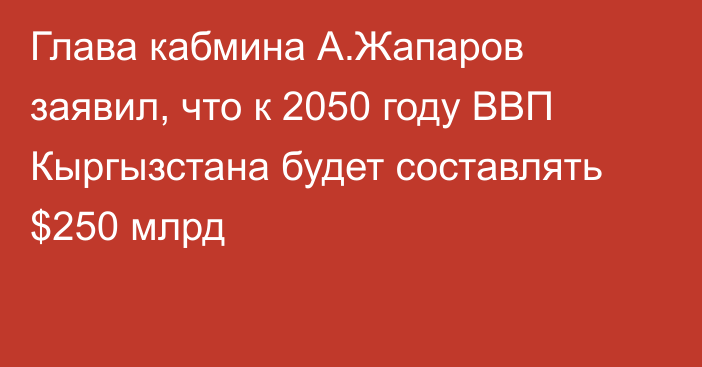 Глава кабмина А.Жапаров заявил, что к 2050 году ВВП Кыргызстана будет составлять $250 млрд