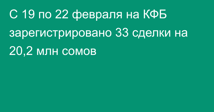 С 19 по 22 февраля на КФБ зарегистрировано 33 сделки на 20,2 млн сомов