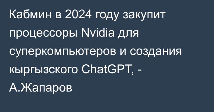 Кабмин в 2024 году закупит процессоры Nvidia для суперкомпьютеров и создания кыргызского ChatGPT, - А.Жапаров