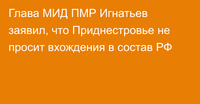 Глава МИД ПМР Игнатьев заявил, что Приднестровье не просит вхождения в состав РФ