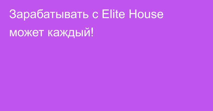 Зарабатывать с Elite House может каждый!