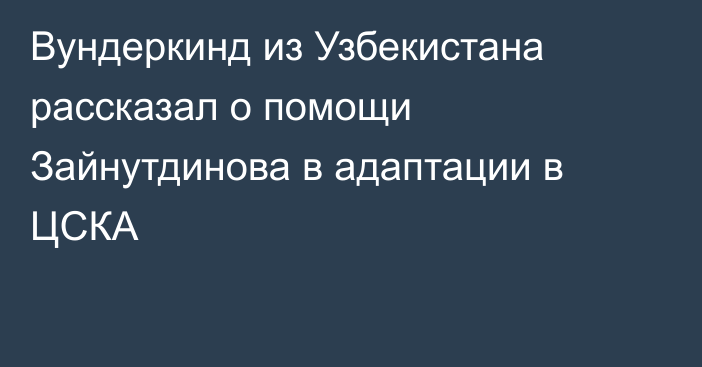 Вундеркинд из Узбекистана рассказал о помощи Зайнутдинова в адаптации в ЦСКА