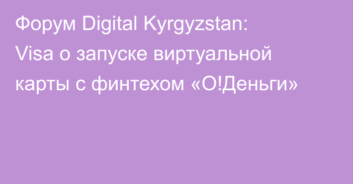 Форум Digital Kyrgyzstan: Visa о запуске виртуальной карты с финтехом «О!Деньги»