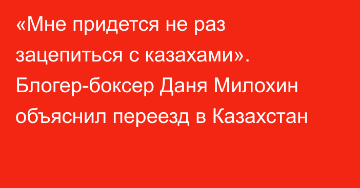 «Мне придется не раз зацепиться с казахами». Блогер-боксер Даня Милохин объяснил переезд в Казахстан