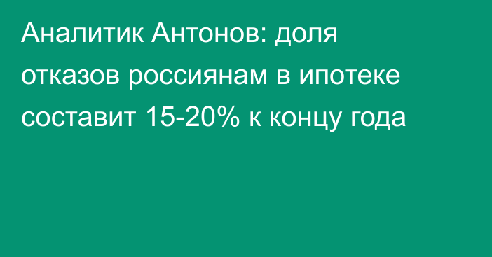 Аналитик Антонов: доля отказов россиянам в ипотеке составит 15-20% к концу года
