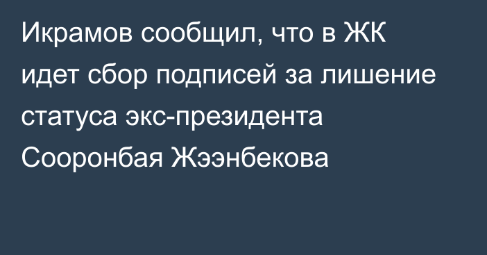 Икрамов сообщил, что в ЖК идет сбор подписей за лишение статуса экс-президента Сооронбая Жээнбекова