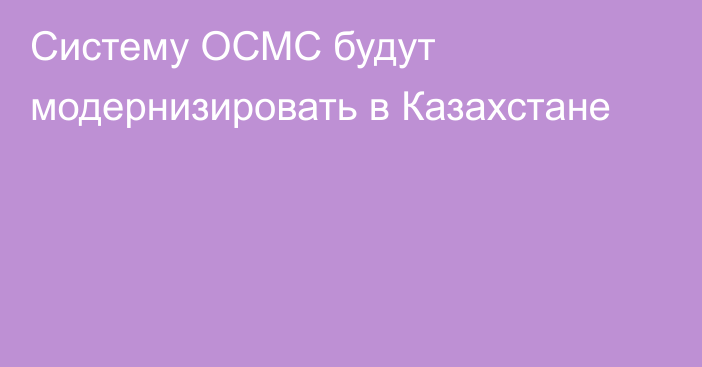 Систему ОСМС будут модернизировать в Казахстане