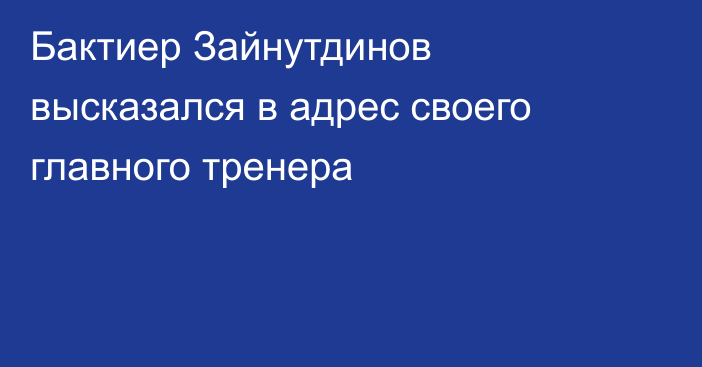 Бактиер Зайнутдинов высказался в адрес своего главного тренера