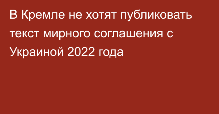 В Кремле не хотят публиковать текст мирного соглашения с Украиной 2022 года