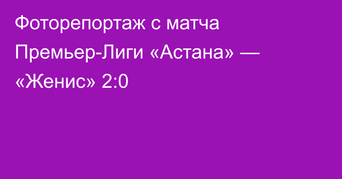 Фоторепортаж с матча Премьер-Лиги «Астана» — «Женис» 2:0