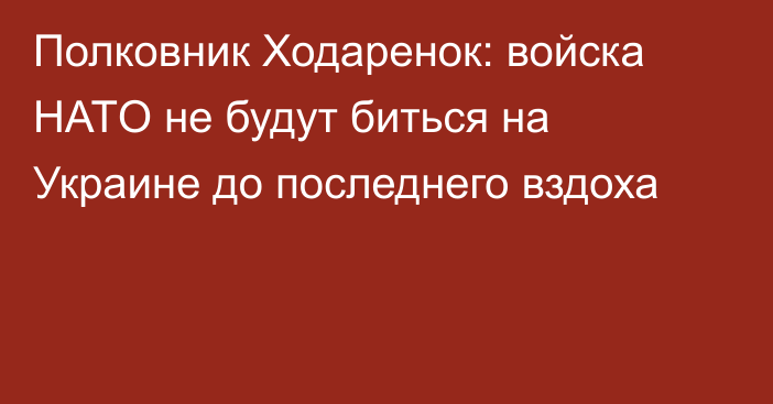 Полковник Ходаренок: войска НАТO не будут биться на Украине до последнего вздоха