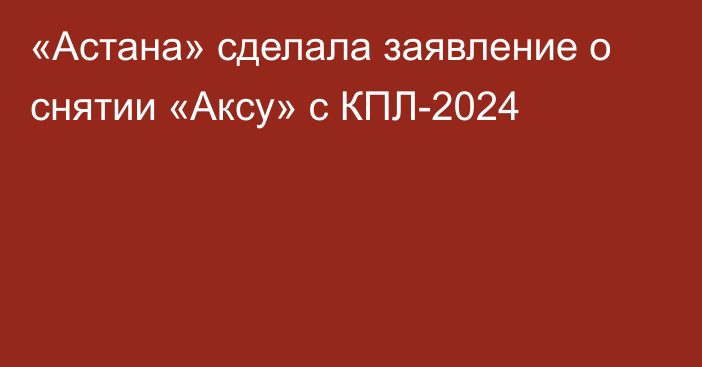 «Астана» сделала заявление о снятии «Аксу» с КПЛ-2024
