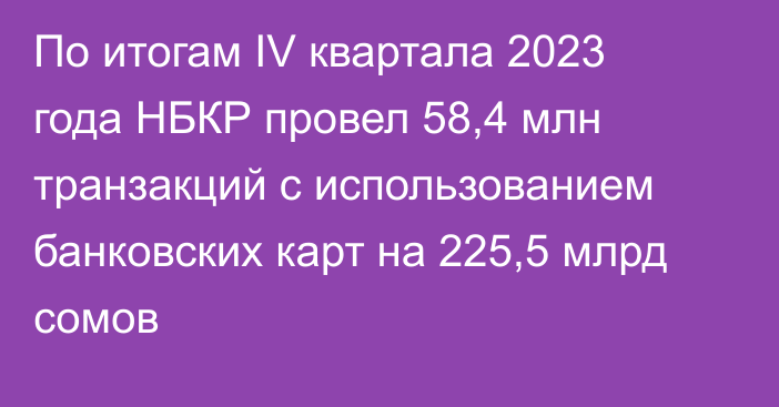 По итогам IV квартала 2023 года НБКР провел 58,4 млн транзакций с использованием  банковских карт на 225,5 млрд сомов