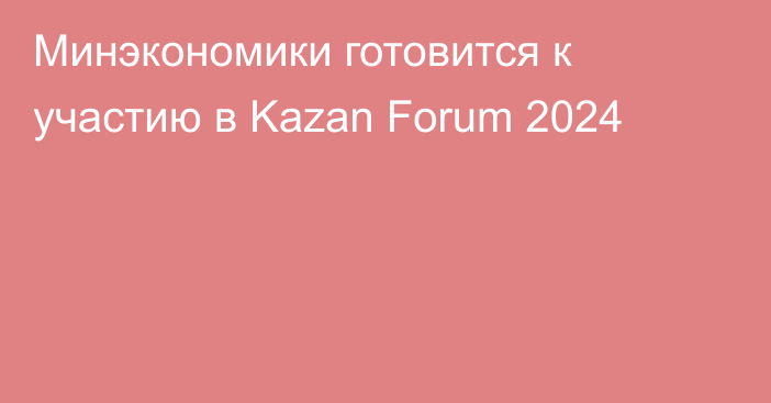 Минэкономики готовится к участию в Kazan Forum 2024