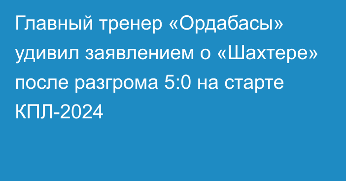 Главный тренер «Ордабасы» удивил заявлением о «Шахтере» после разгрома 5:0 на старте КПЛ-2024