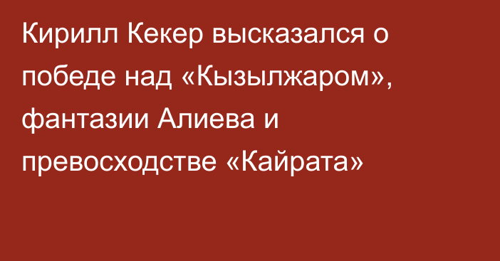 Кирилл Кекер высказался о победе над «Кызылжаром», фантазии Алиева и превосходстве «Кайрата»