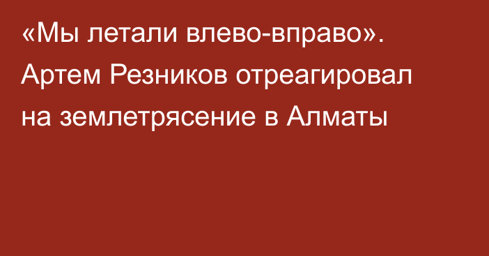 «Мы летали влево-вправо». Артем Резников отреагировал на землетрясение в Алматы