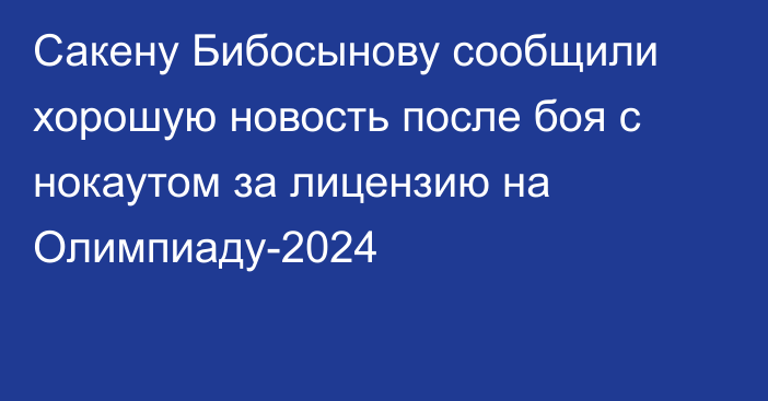 Сакену Бибосынову сообщили хорошую новость после боя с нокаутом за лицензию на Олимпиаду-2024