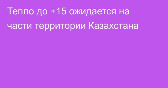 Тепло до +15 ожидается на части территории Казахстана
