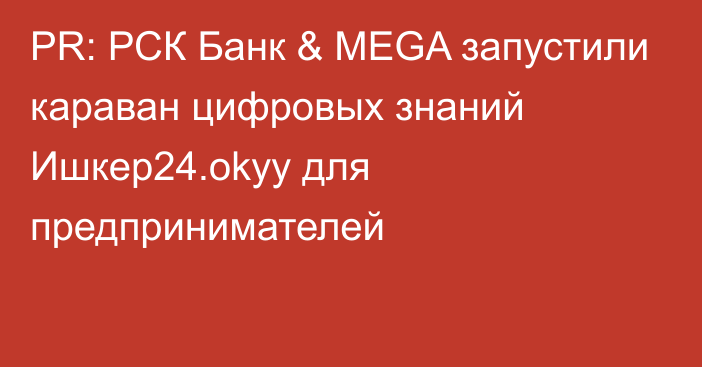 PR: РСК Банк & MEGA запустили караван цифровых знаний Ишкер24.okyy для предпринимателей