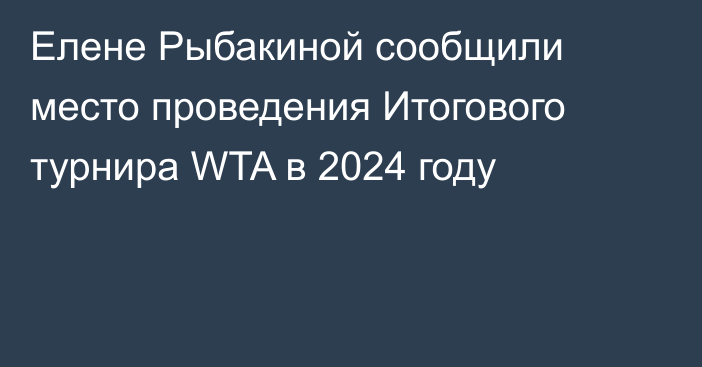 Елене Рыбакиной сообщили место проведения Итогового турнира WTA в 2024 году