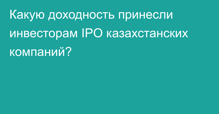 Какую доходность принесли инвесторам IPO казахстанских компаний?