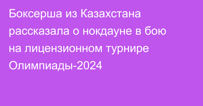 Боксерша из Казахстана рассказала о нокдауне в бою на лицензионном турнире Олимпиады-2024