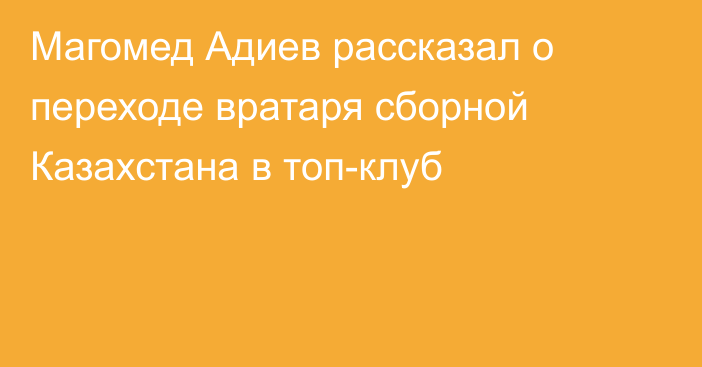 Магомед Адиев рассказал о переходе вратаря сборной Казахстана в топ-клуб