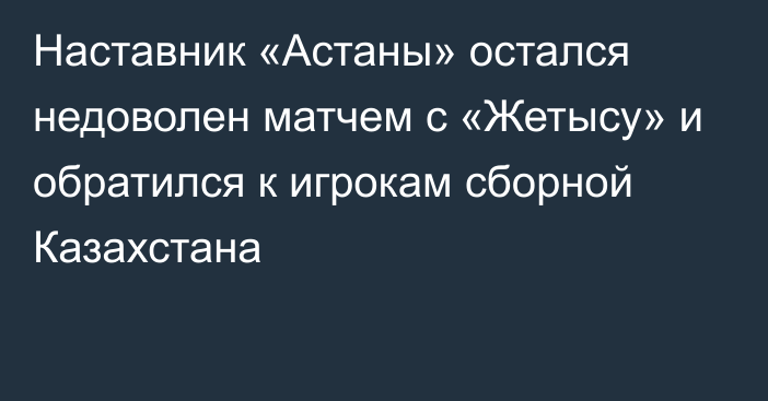 Наставник «Астаны» остался недоволен матчем с «Жетысу» и обратился к игрокам сборной Казахстана